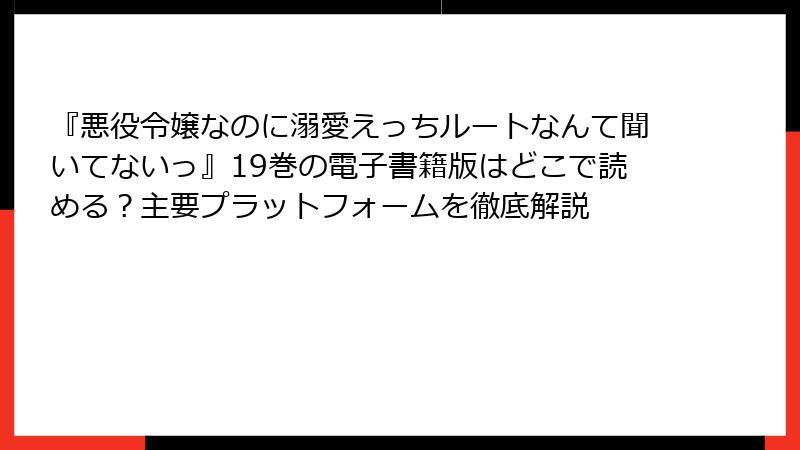 『悪役令嬢なのに溺愛えっちルートなんて聞いてないっ』19巻の電子書籍版はどこで読める？主要プラットフォームを徹底解説