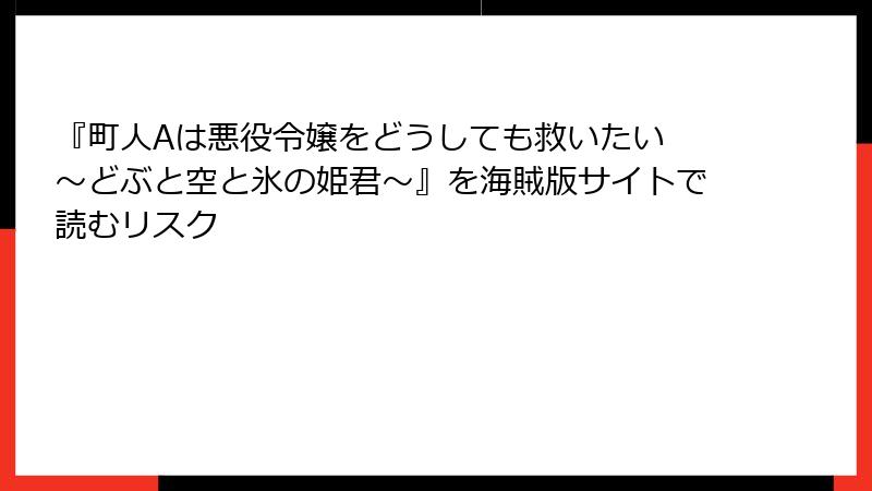 『町人Aは悪役令嬢をどうしても救いたい ～どぶと空と氷の姫君～』を海賊版サイトで読むリスク
