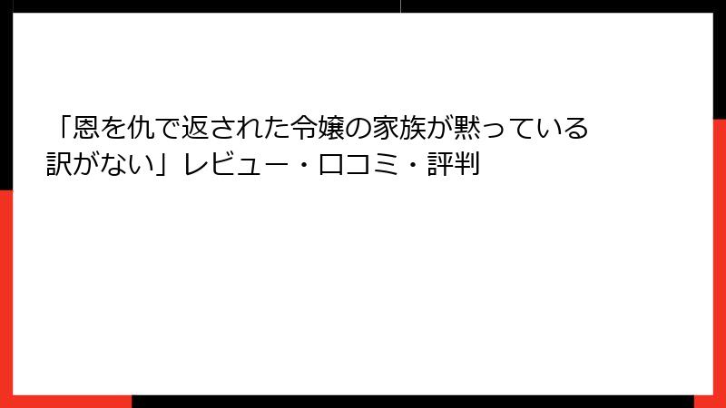 「恩を仇で返された令嬢の家族が黙っている訳がない」レビュー・口コミ・評判