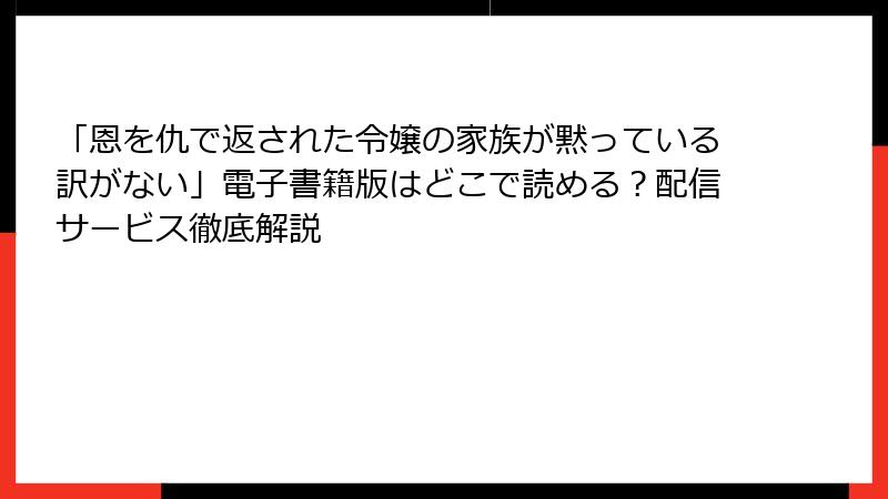 「恩を仇で返された令嬢の家族が黙っている訳がない」電子書籍版はどこで読める？配信サービス徹底解説