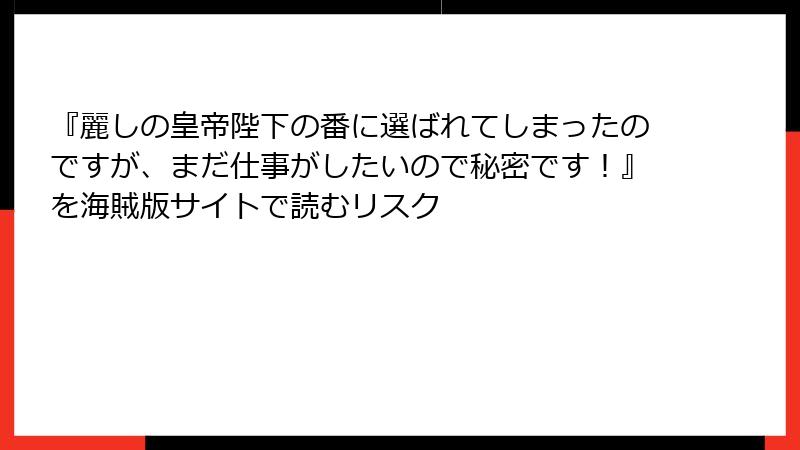 『麗しの皇帝陛下の番に選ばれてしまったのですが、まだ仕事がしたいので秘密です！』を海賊版サイトで読むリスク