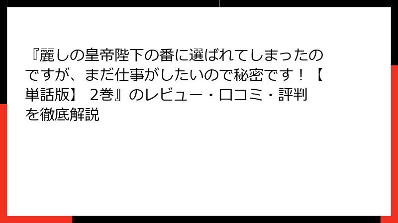 『麗しの皇帝陛下の番に選ばれてしまったのですが、まだ仕事がしたいので秘密です！【単話版】 2巻』のレビュー・口コミ・評判を徹底解説