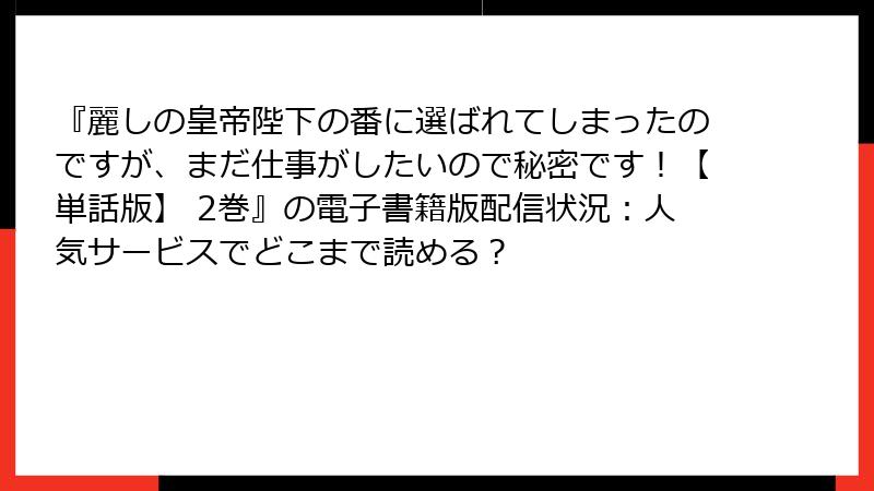 『麗しの皇帝陛下の番に選ばれてしまったのですが、まだ仕事がしたいので秘密です！【単話版】 2巻』の電子書籍版配信状況：人気サービスでどこまで読める？