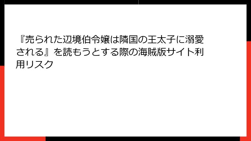 『売られた辺境伯令嬢は隣国の王太子に溺愛される』を読もうとする際の海賊版サイト利用リスク