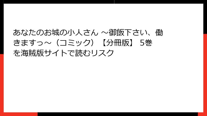 あなたのお城の小人さん ～御飯下さい、働きますっ～（コミック）【分冊版】 5巻 を海賊版サイトで読むリスク