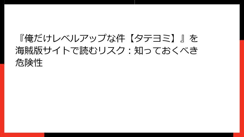 『俺だけレベルアップな件【タテヨミ】』を海賊版サイトで読むリスク：知っておくべき危険性