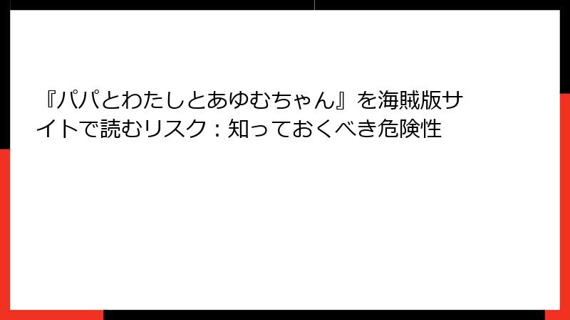 『パパとわたしとあゆむちゃん』を海賊版サイトで読むリスク：知っておくべき危険性