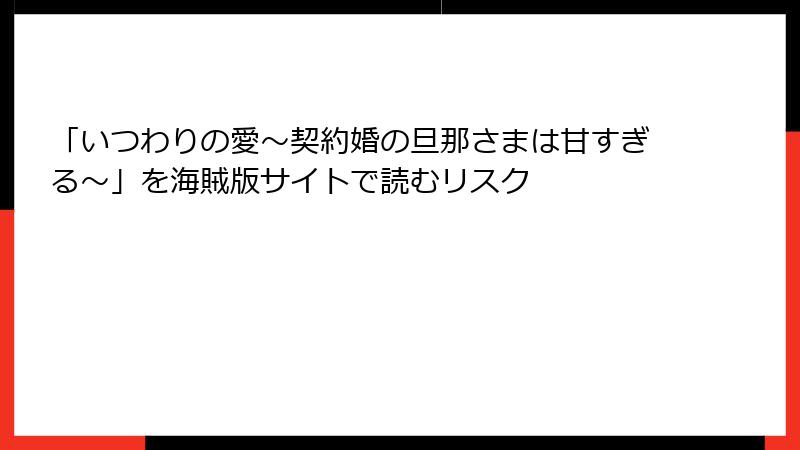 「いつわりの愛～契約婚の旦那さまは甘すぎる～」を海賊版サイトで読むリスク