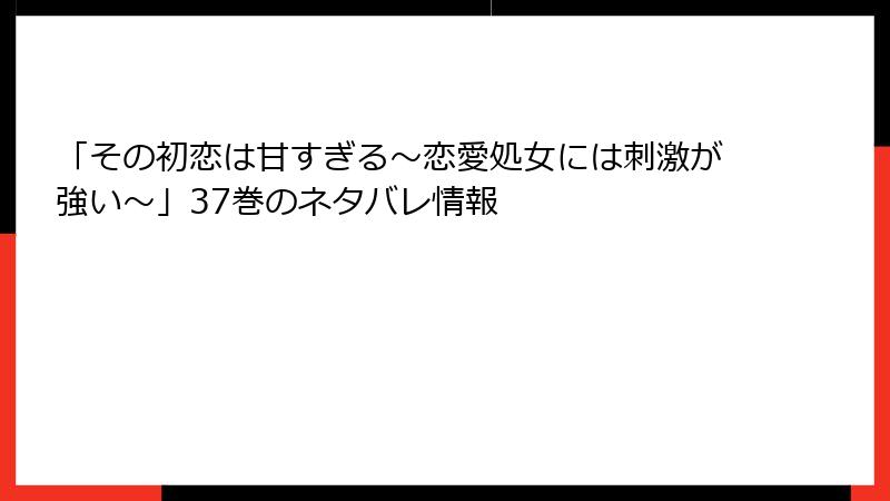 「その初恋は甘すぎる～恋愛処女には刺激が強い～」37巻のネタバレ情報