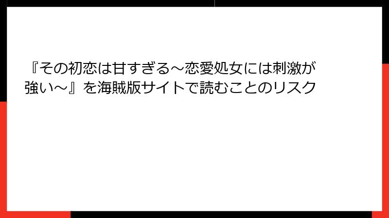 『その初恋は甘すぎる～恋愛処女には刺激が強い～』を海賊版サイトで読むことのリスク