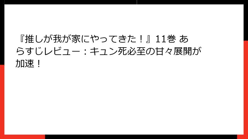 『推しが我が家にやってきた！』11巻 あらすじレビュー：キュン死必至の甘々展開が加速！