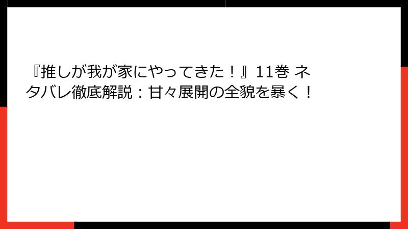 『推しが我が家にやってきた！』11巻 ネタバレ徹底解説：甘々展開の全貌を暴く！