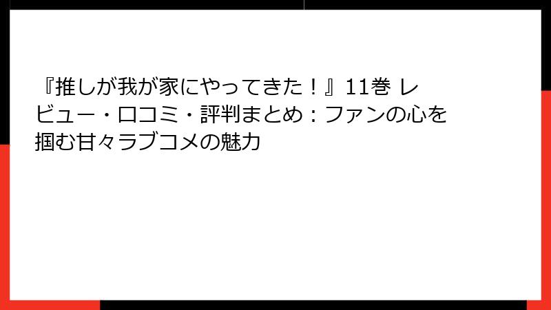 『推しが我が家にやってきた！』11巻 レビュー・口コミ・評判まとめ：ファンの心を掴む甘々ラブコメの魅力