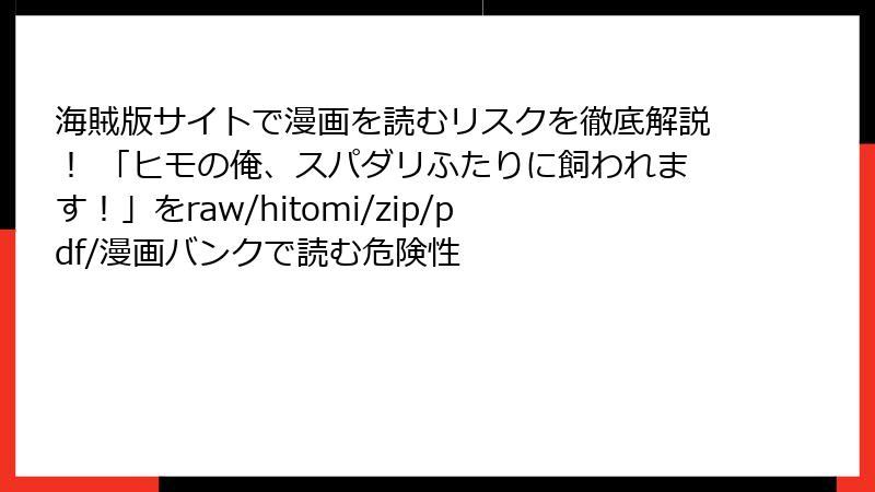 海賊版サイトで漫画を読むリスクを徹底解説！ 「ヒモの俺、スパダリふたりに飼われます！」をraw/hitomi/zip/pdf/漫画バンクで読む危険性