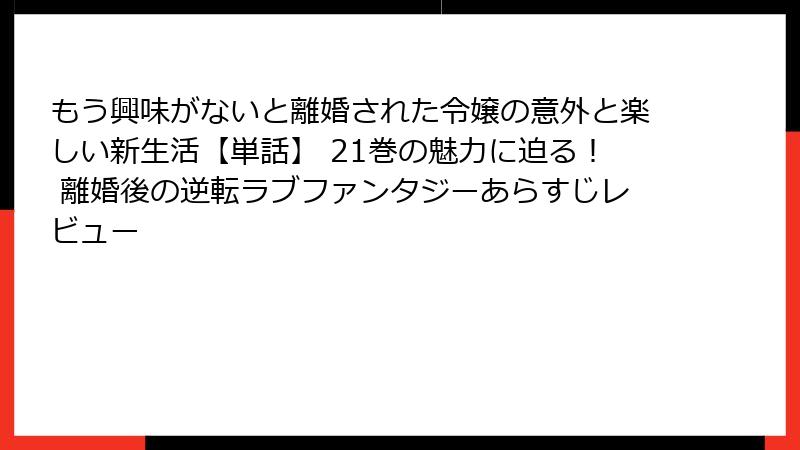 もう興味がないと離婚された令嬢の意外と楽しい新生活【単話】 21巻の魅力に迫る！ 離婚後の逆転ラブファンタジーあらすじレビュー
