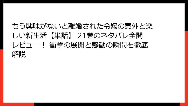 もう興味がないと離婚された令嬢の意外と楽しい新生活【単話】 21巻のネタバレ全開レビュー！ 衝撃の展開と感動の瞬間を徹底解説