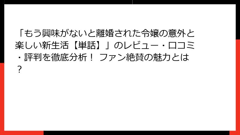 「もう興味がないと離婚された令嬢の意外と楽しい新生活【単話】」のレビュー・口コミ・評判を徹底分析！ ファン絶賛の魅力とは？