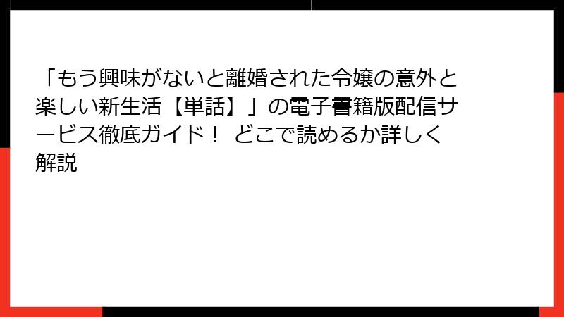 「もう興味がないと離婚された令嬢の意外と楽しい新生活【単話】」の電子書籍版配信サービス徹底ガイド！ どこで読めるか詳しく解説
