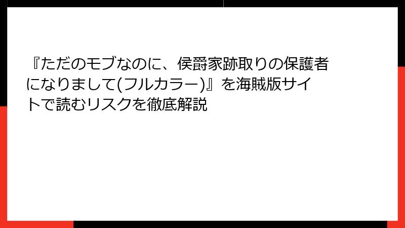 『ただのモブなのに、侯爵家跡取りの保護者になりまして(フルカラー)』を海賊版サイトで読むリスクを徹底解説