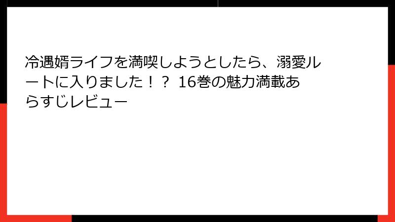 冷遇婿ライフを満喫しようとしたら、溺愛ルートに入りました！？ 16巻の魅力満載あらすじレビュー