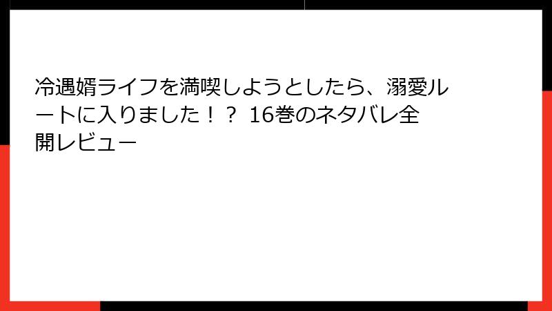 冷遇婿ライフを満喫しようとしたら、溺愛ルートに入りました！？ 16巻のネタバレ全開レビュー