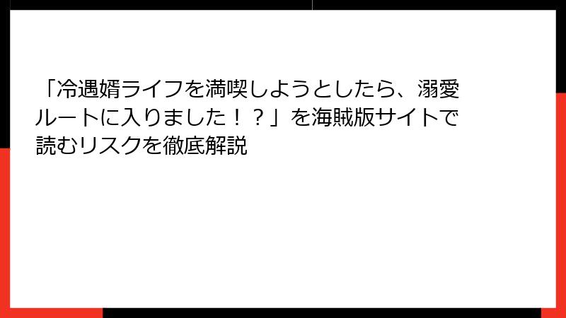 「冷遇婿ライフを満喫しようとしたら、溺愛ルートに入りました！？」を海賊版サイトで読むリスクを徹底解説