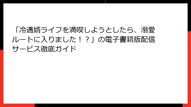 「冷遇婿ライフを満喫しようとしたら、溺愛ルートに入りました！？」の電子書籍版配信サービス徹底ガイド