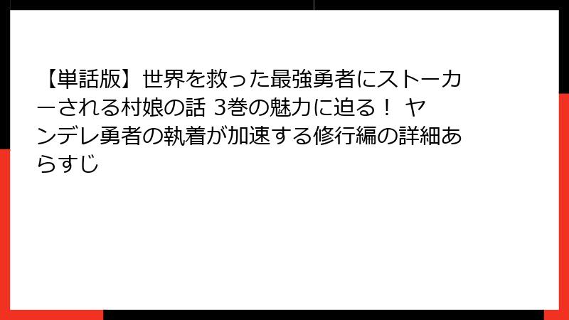 【単話版】世界を救った最強勇者にストーカーされる村娘の話 3巻の魅力に迫る！ ヤンデレ勇者の執着が加速する修行編の詳細あらすじ