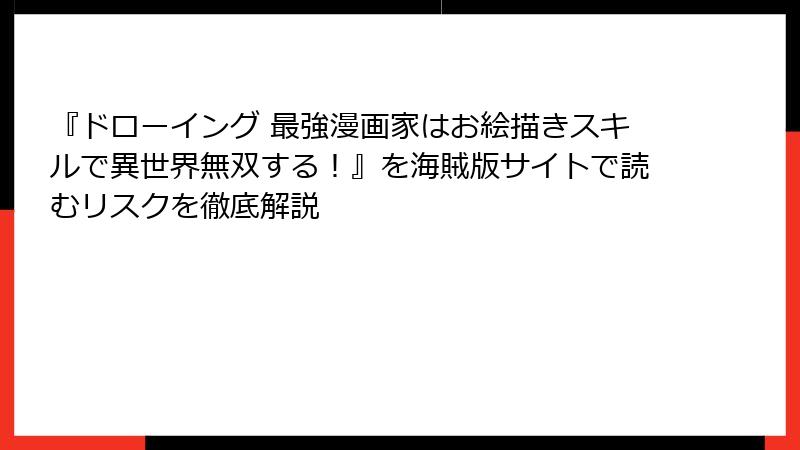 『ドローイング 最強漫画家はお絵描きスキルで異世界無双する！』を海賊版サイトで読むリスクを徹底解説