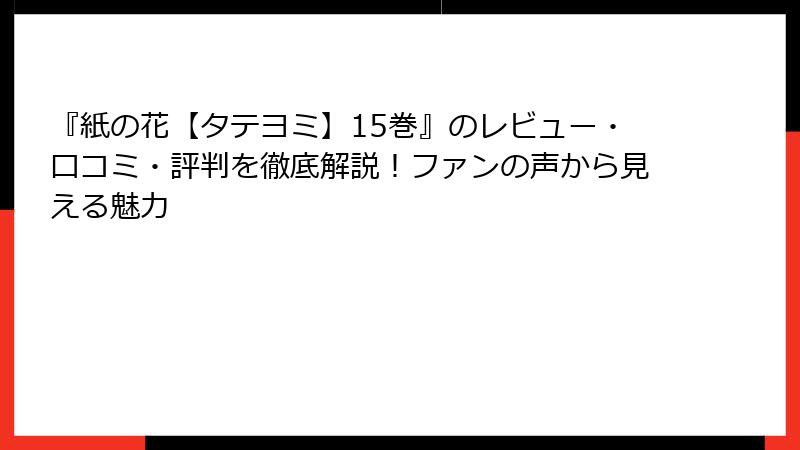 『紙の花【タテヨミ】15巻』のレビュー・口コミ・評判を徹底解説！ファンの声から見える魅力