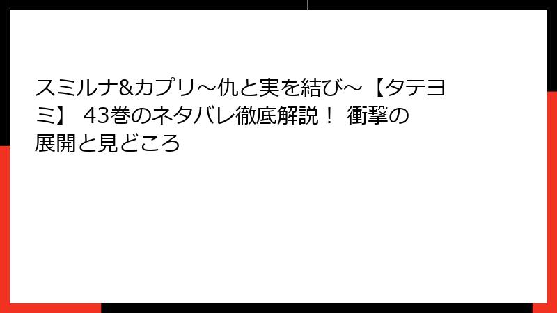 スミルナ&カプリ～仇と実を結び～【タテヨミ】 43巻のネタバレ徹底解説！ 衝撃の展開と見どころ