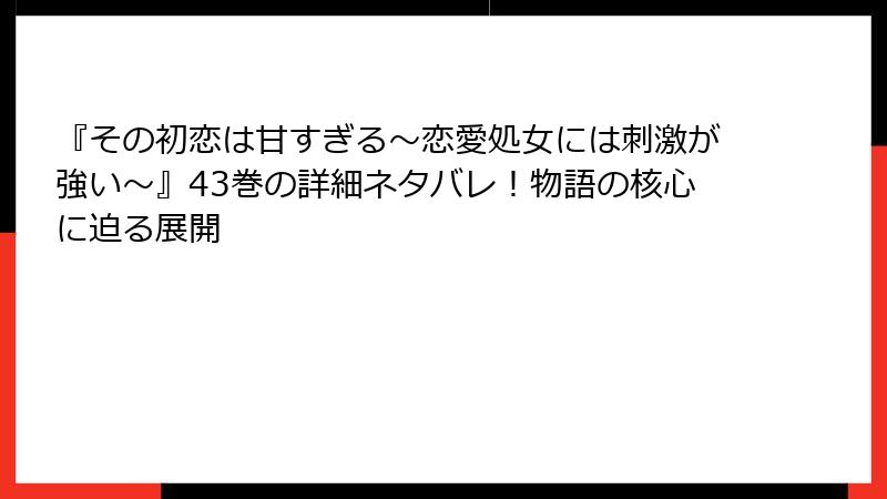 『その初恋は甘すぎる～恋愛処女には刺激が強い～』43巻の詳細ネタバレ！物語の核心に迫る展開