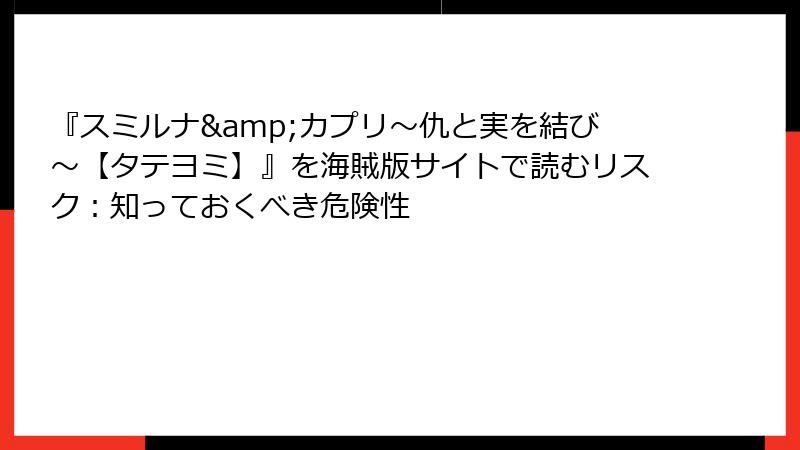 『スミルナ&カプリ～仇と実を結び～【タテヨミ】』を海賊版サイトで読むリスク：知っておくべき危険性