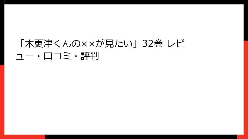 「木更津くんの××が見たい」32巻 レビュー・口コミ・評判
