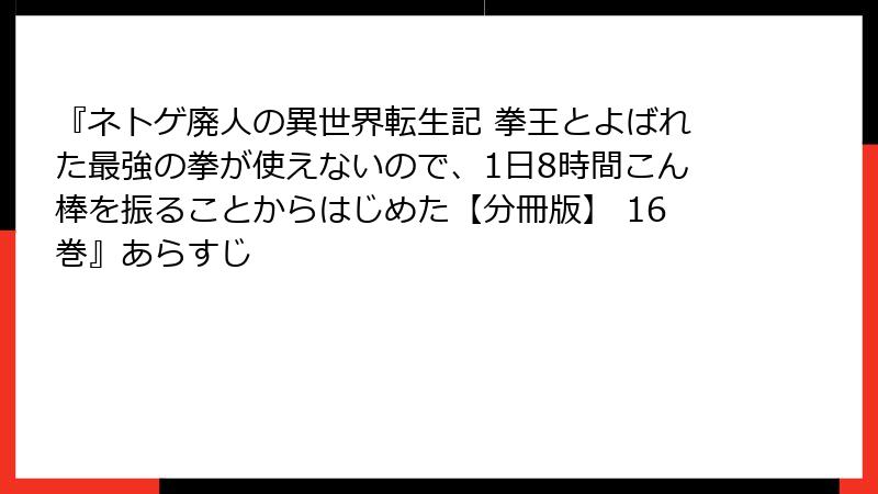 『ネトゲ廃人の異世界転生記 拳王とよばれた最強の拳が使えないので、1日8時間こん棒を振ることからはじめた【分冊版】 16巻』あらすじ
