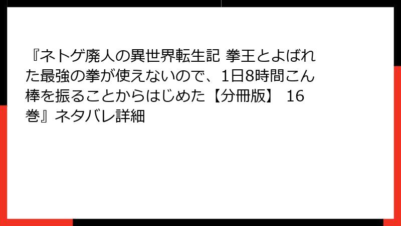 『ネトゲ廃人の異世界転生記 拳王とよばれた最強の拳が使えないので、1日8時間こん棒を振ることからはじめた【分冊版】 16巻』ネタバレ詳細