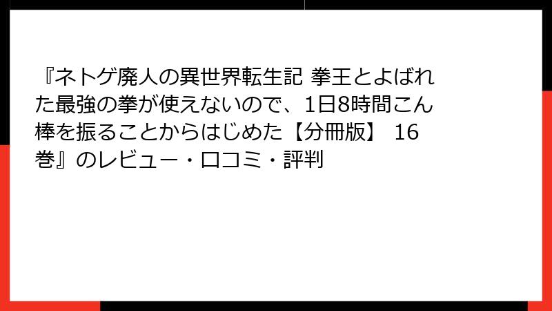 『ネトゲ廃人の異世界転生記 拳王とよばれた最強の拳が使えないので、1日8時間こん棒を振ることからはじめた【分冊版】 16巻』のレビュー・口コミ・評判