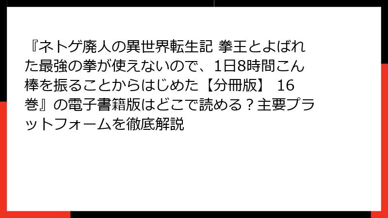 『ネトゲ廃人の異世界転生記 拳王とよばれた最強の拳が使えないので、1日8時間こん棒を振ることからはじめた【分冊版】 16巻』の電子書籍版はどこで読める？主要プラットフォームを徹底解説