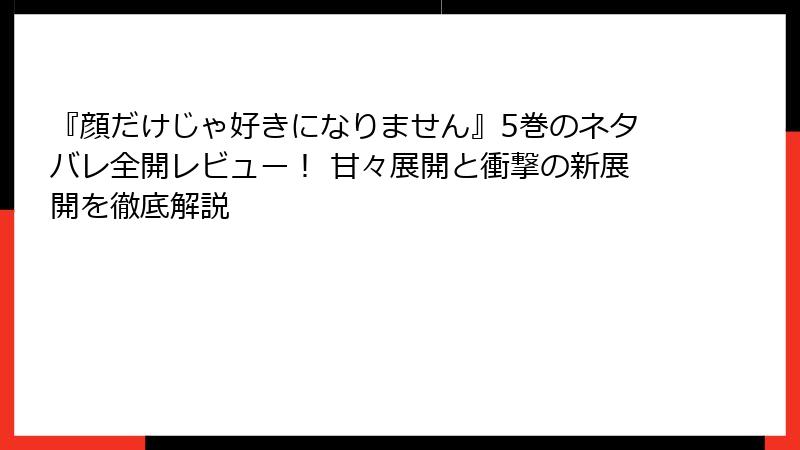『顔だけじゃ好きになりません』5巻のネタバレ全開レビュー！ 甘々展開と衝撃の新展開を徹底解説