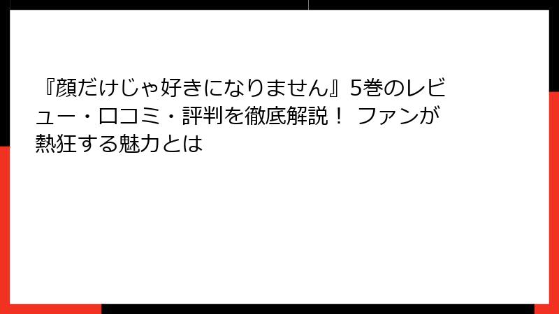 『顔だけじゃ好きになりません』5巻のレビュー・口コミ・評判を徹底解説！ ファンが熱狂する魅力とは