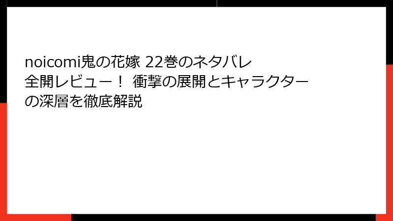 noicomi鬼の花嫁 22巻のネタバレ全開レビュー！ 衝撃の展開とキャラクターの深層を徹底解説
