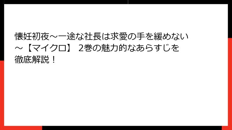 懐妊初夜～一途な社長は求愛の手を緩めない～【マイクロ】 2巻の魅力的なあらすじを徹底解説！