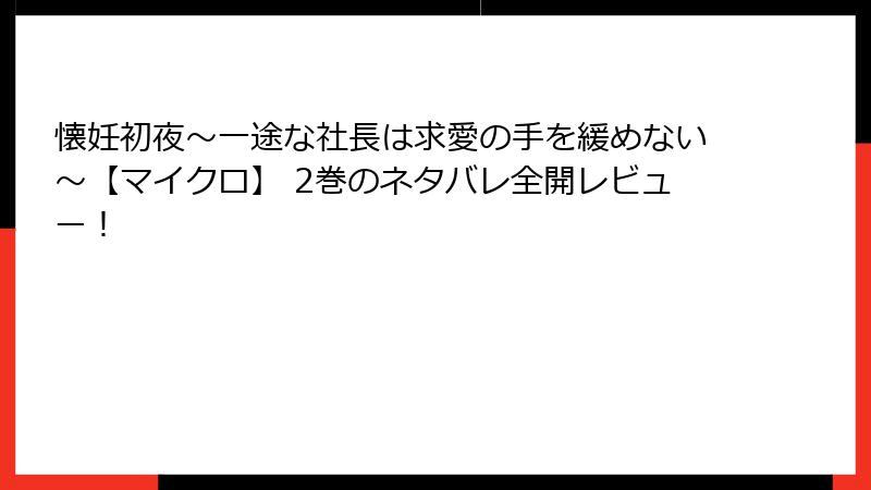 懐妊初夜～一途な社長は求愛の手を緩めない～【マイクロ】 2巻のネタバレ全開レビュー！