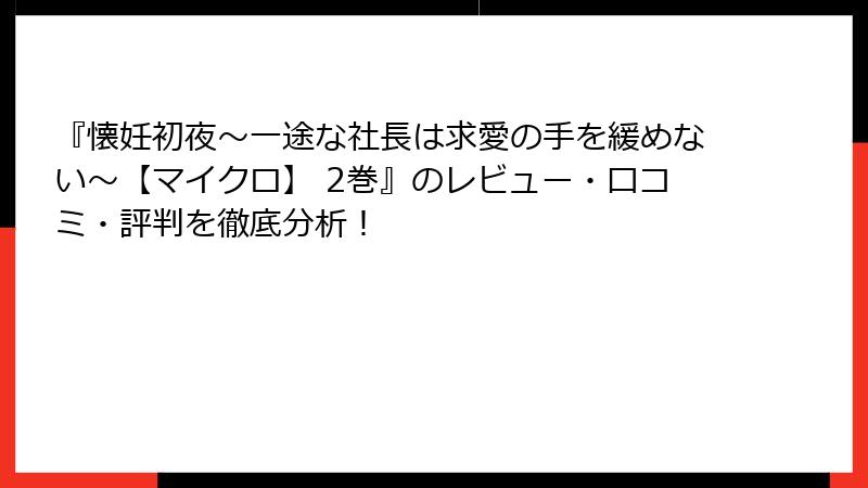 『懐妊初夜～一途な社長は求愛の手を緩めない～【マイクロ】 2巻』のレビュー・口コミ・評判を徹底分析！