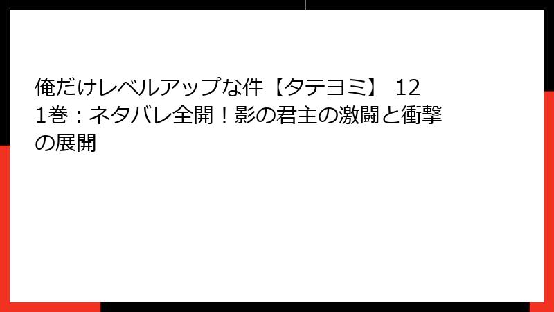 俺だけレベルアップな件【タテヨミ】 121巻：ネタバレ全開！影の君主の激闘と衝撃の展開