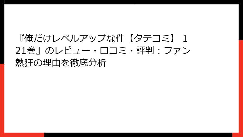『俺だけレベルアップな件【タテヨミ】 121巻』のレビュー・口コミ・評判：ファン熱狂の理由を徹底分析