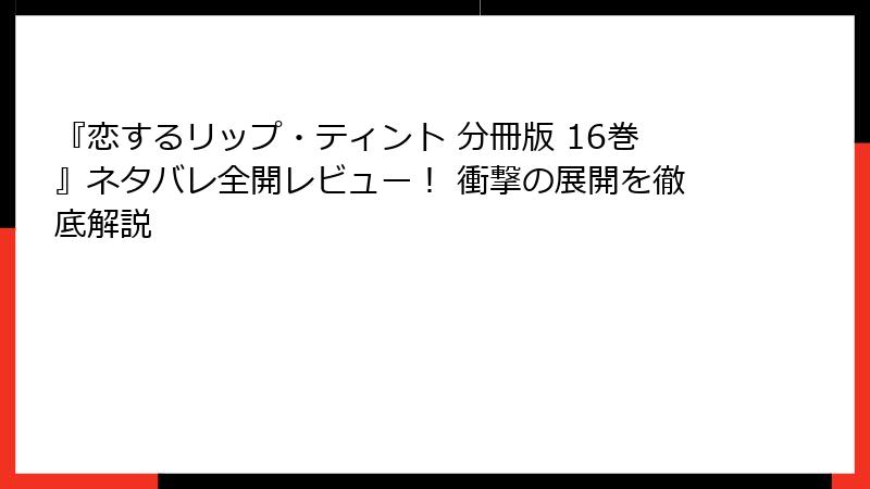『恋するリップ・ティント 分冊版 16巻』ネタバレ全開レビュー！ 衝撃の展開を徹底解説