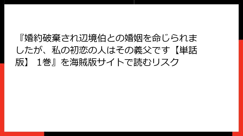 『婚約破棄され辺境伯との婚姻を命じられましたが、私の初恋の人はその義父です【単話版】 1巻』を海賊版サイトで読むリスク