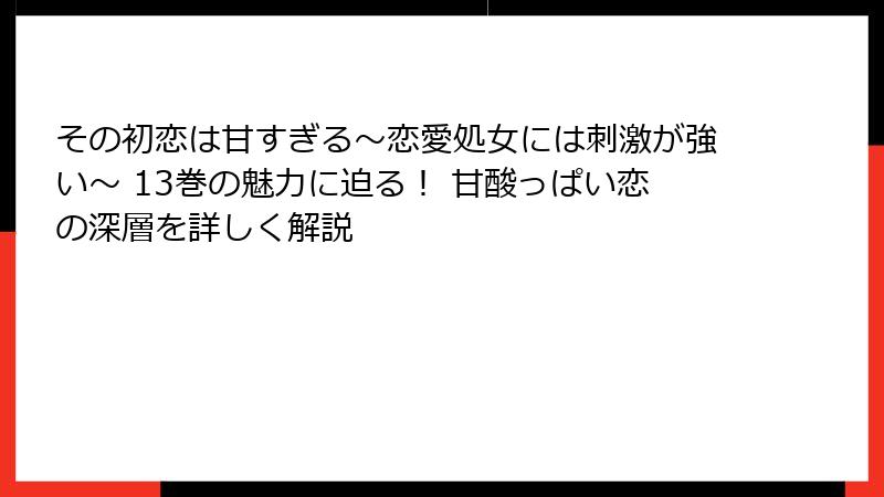 その初恋は甘すぎる～恋愛処女には刺激が強い～ 13巻の魅力に迫る！ 甘酸っぱい恋の深層を詳しく解説