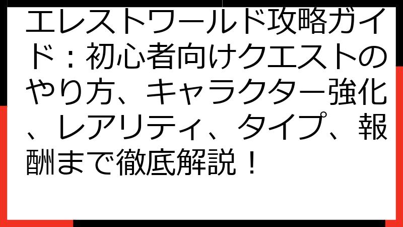 エレストワールド攻略ガイド：初心者向けクエストのやり方、キャラクター強化、レアリティ、タイプ、報酬まで徹底解説！